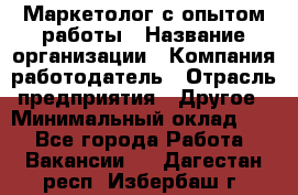 Маркетолог с опытом работы › Название организации ­ Компания-работодатель › Отрасль предприятия ­ Другое › Минимальный оклад ­ 1 - Все города Работа » Вакансии   . Дагестан респ.,Избербаш г.